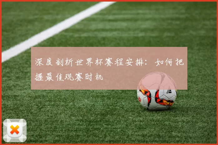深度剖析世界杯赛程安排:如何把握最佳观赛时机