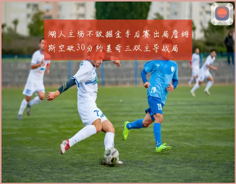 湖人主场不敌掘金季后赛出局詹姆斯空砍30分约基奇三双主导战局