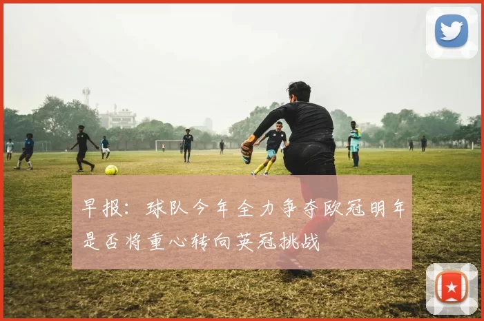 早报:球队今年全力争夺欧冠明年是否将重心转向英冠挑战
