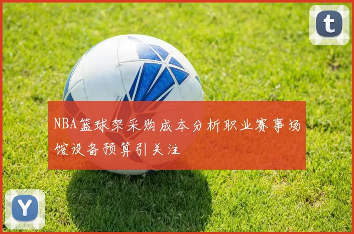 NBA篮球架采购成本分析职业赛事场馆设备预算引关注