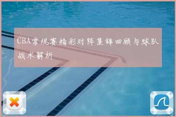CBA常规赛精彩对阵集锦回顾与球队战术解析
