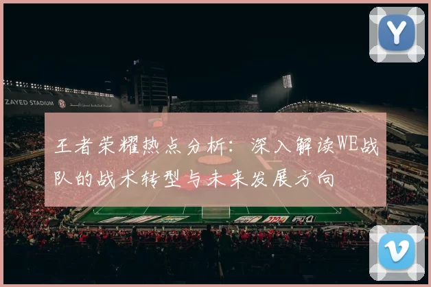 王者荣耀热点分析：深入解读WE战队的战术转型与未来发展方向