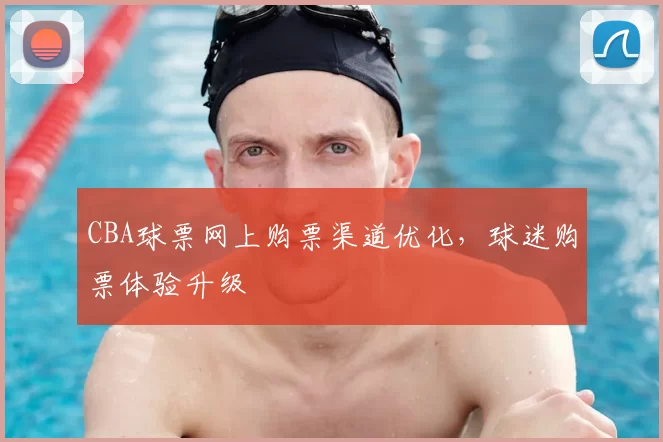 CBA球票网上购票渠道优化，球迷购票体验升级