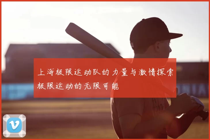 上海极限运动队的力量与激情探索极限运动的无限可能