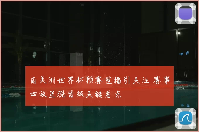 南美洲世界杯预赛重播引关注 赛事回放呈现晋级关键看点