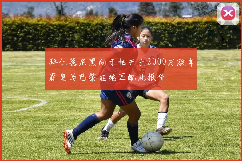 拜仁慕尼黑向于帕开出2000万欧年薪皇马巴黎拒绝匹配此报价