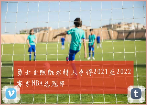 勇士击败凯尔特人夺得2021至2022赛季NBA总冠军