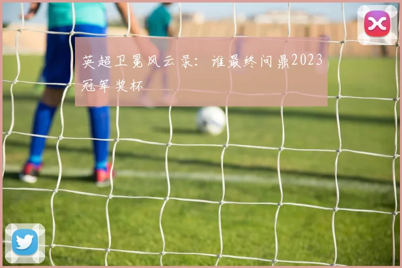 英超卫冕风云录：谁最终问鼎2023冠军奖杯