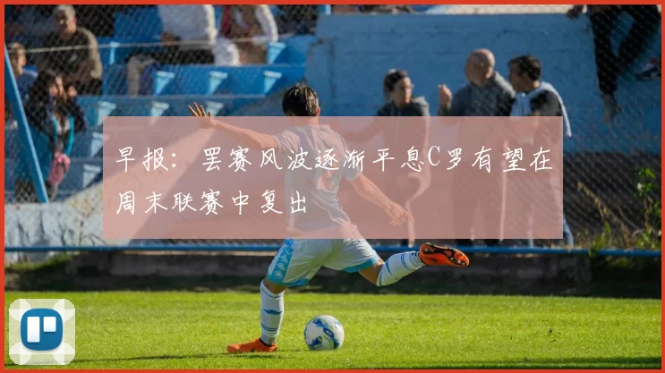 早报:罢赛风波逐渐平息C罗有望在周末联赛中复出