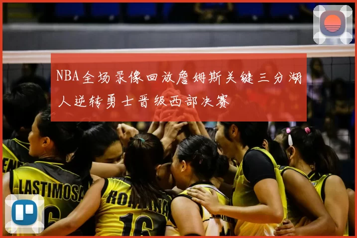 NBA全场录像回放詹姆斯关键三分湖人逆转勇士晋级西部决赛