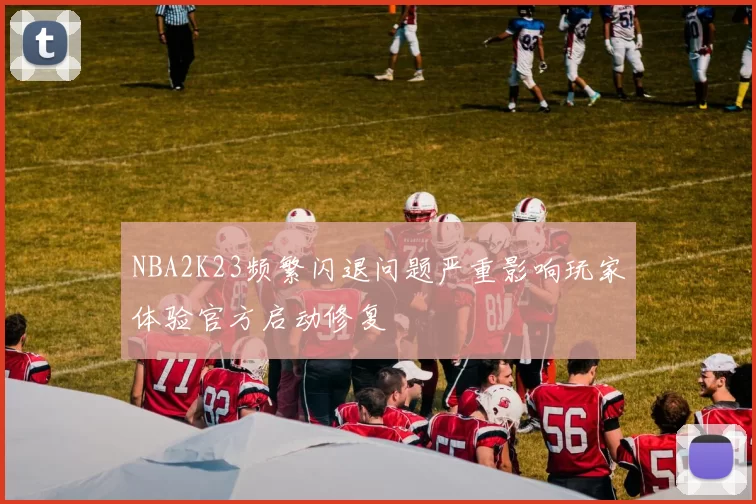 NBA2K23频繁闪退问题严重影响玩家体验官方启动修复