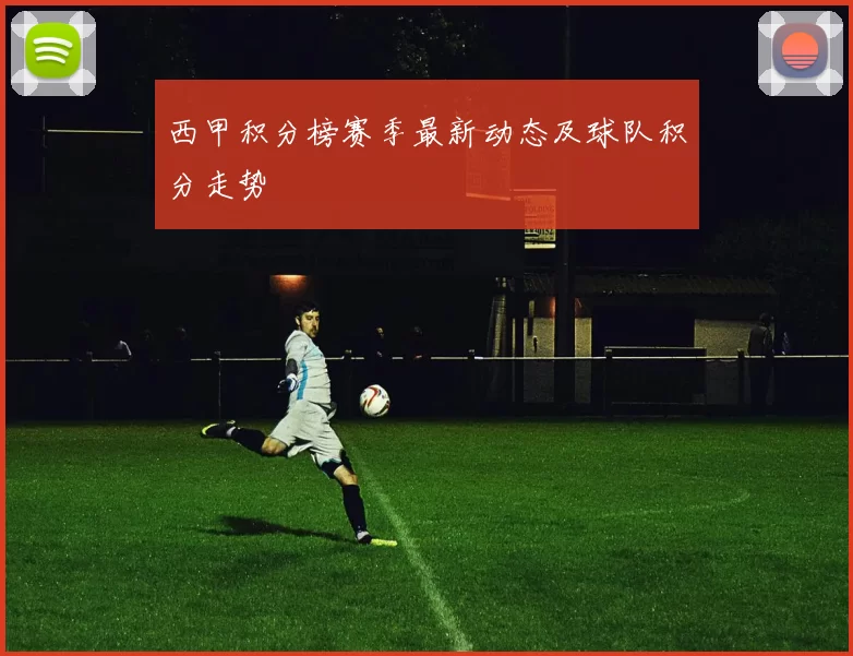 西甲积分榜赛季最新动态及球队积分走势