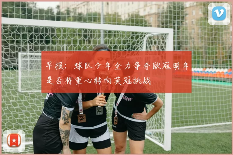 早报:球队今年全力争夺欧冠明年是否将重心转向英冠挑战