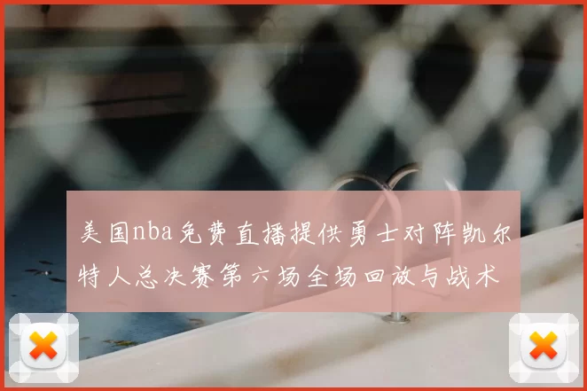 美国nba免费直播提供勇士对阵凯尔特人总决赛第六场全场回放与战术解析