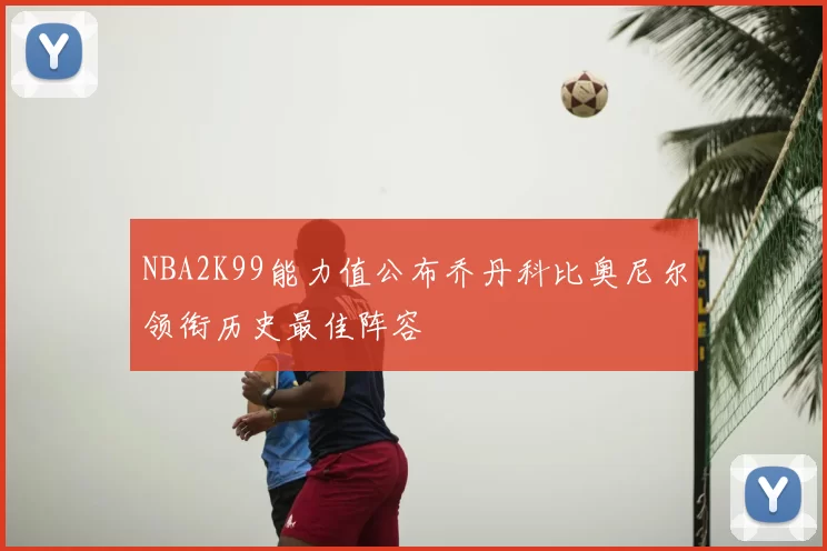 NBA2K99能力值公布乔丹科比奥尼尔领衔历史最佳阵容