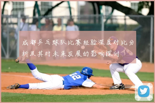 成都乒乓球队比赛经验深度对比分析及其对未来发展的影响探讨