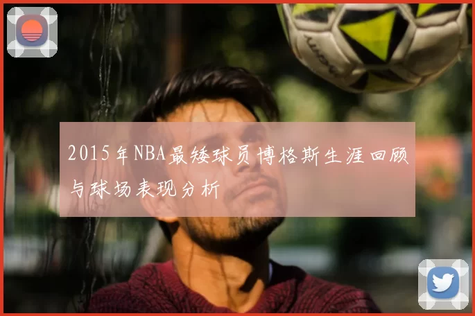 2015年NBA最矮球员博格斯生涯回顾与球场表现分析