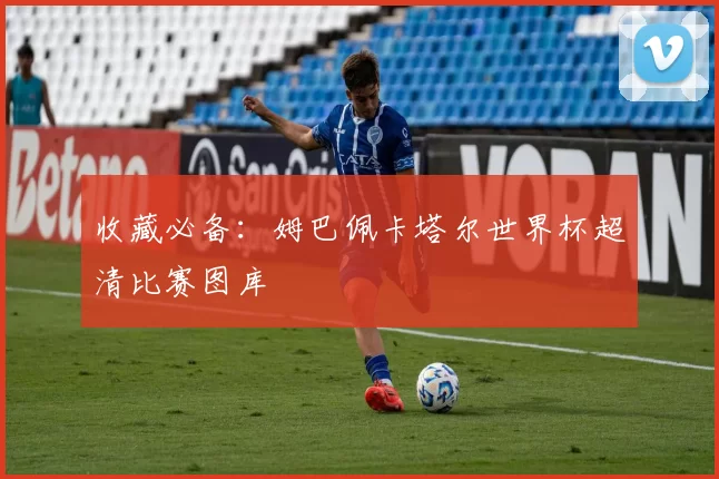 收藏必备：姆巴佩卡塔尔世界杯超清比赛图库