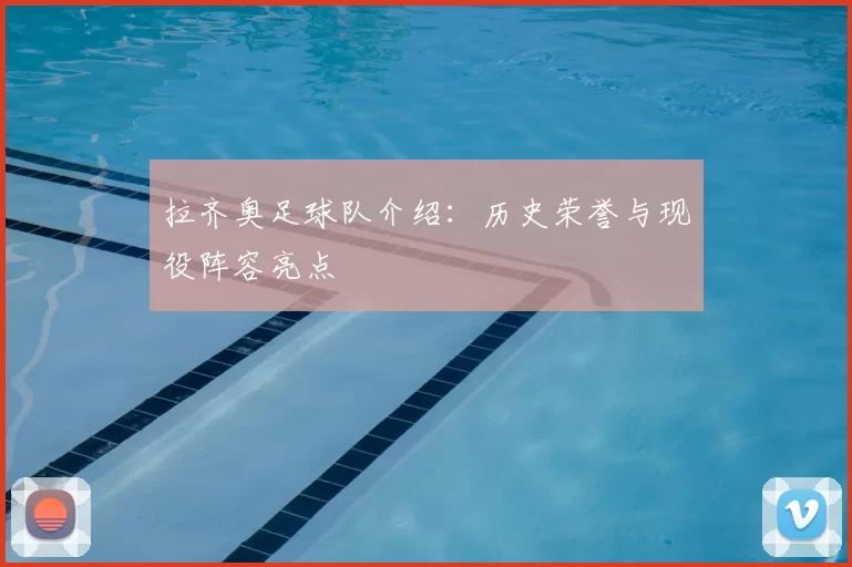 拉齐奥足球队介绍：历史荣誉与现役阵容亮点