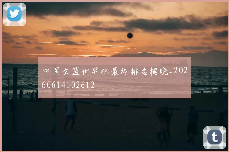 中国女篮世界杯最终排名揭晓_20260614102612