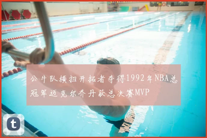 公牛队横扫开拓者夺得1992年NBA总冠军迈克尔乔丹获总决赛MVP