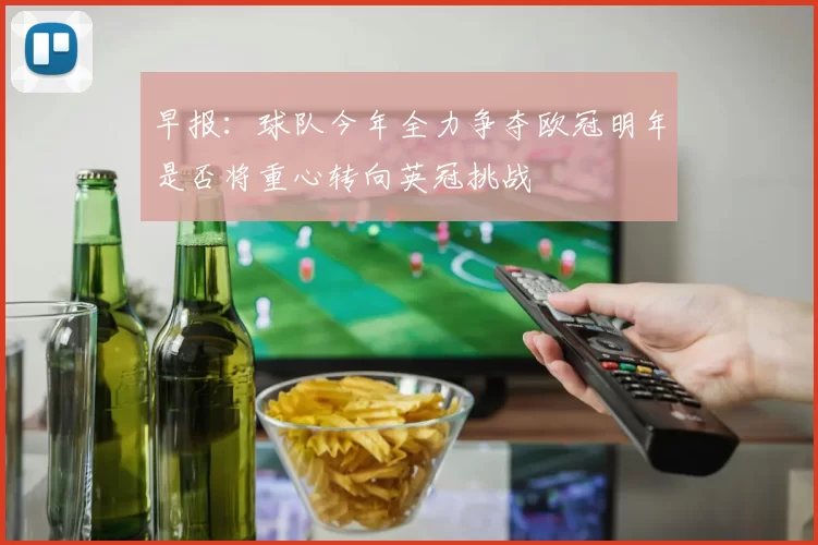 早报：球队今年全力争夺欧冠明年是否将重心转向英冠挑战