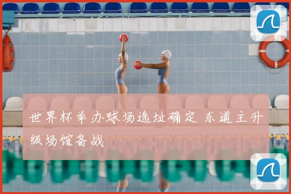 世界杯举办球场选址确定 东道主升级场馆备战