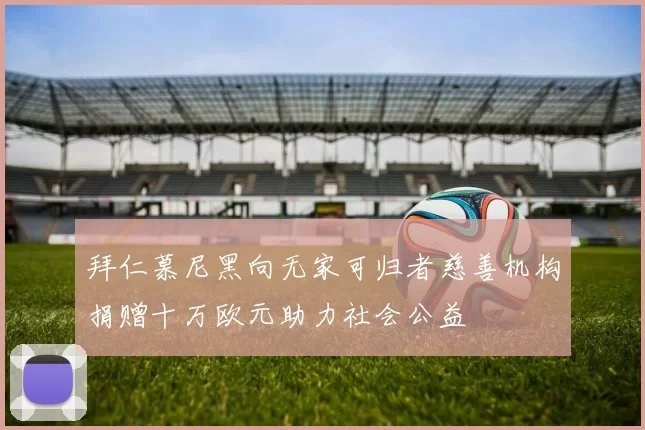 拜仁慕尼黑向无家可归者慈善机构捐赠十万欧元助力社会公益
