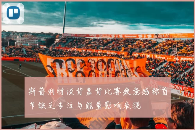 斯普利特谈背靠背比赛疲惫感称首节缺乏专注与能量影响表现