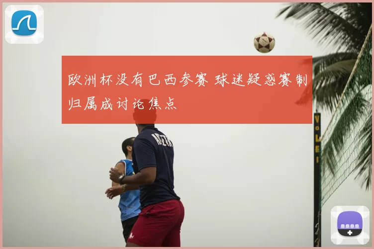 欧洲杯没有巴西参赛 球迷疑惑赛制归属成讨论焦点