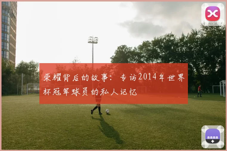 荣耀背后的故事:专访2014年世界杯冠军球员的私人记忆