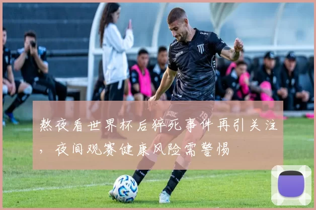 熬夜看世界杯后猝死事件再引关注,夜间观赛健康风险需警惕