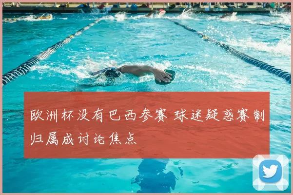 欧洲杯没有巴西参赛 球迷疑惑赛制归属成讨论焦点
