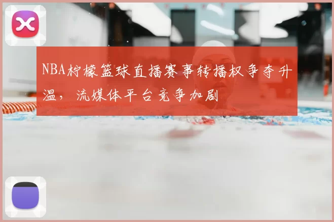 NBA柠檬篮球直播赛事转播权争夺升温，流媒体平台竞争加剧