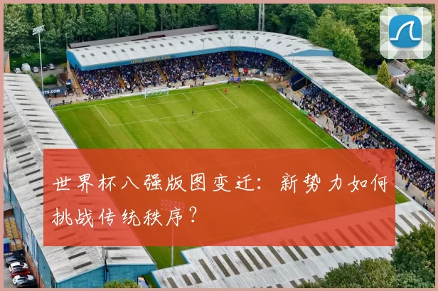 世界杯八强版图变迁:新势力如何挑战传统秩序?