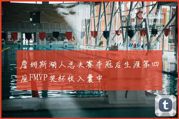 詹姆斯湖人总决赛夺冠后生涯第四座FMVP奖杯收入囊中