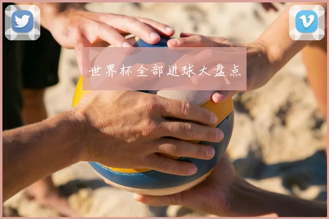 世界杯全部进球大盘点