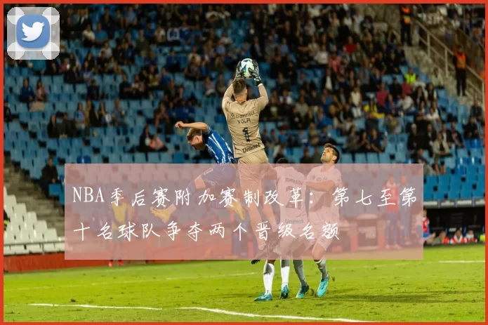 NBA季后赛附加赛制改革：第七至第十名球队争夺两个晋级名额