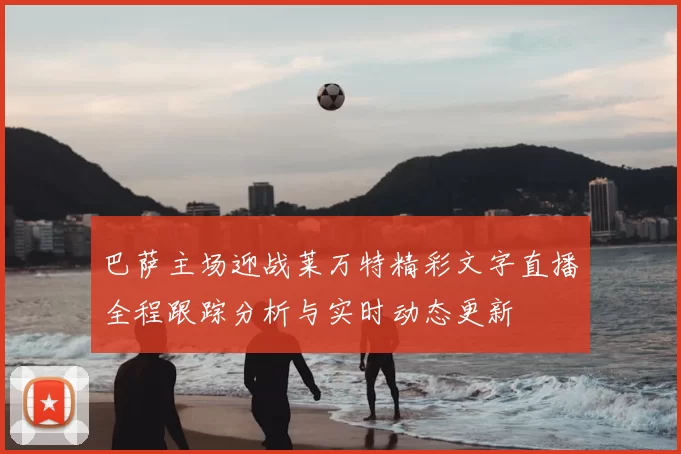 巴萨主场迎战莱万特精彩文字直播全程跟踪分析与实时动态更新