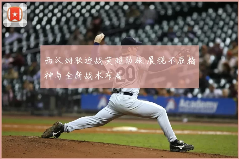 西汉姆联迎战英超劲旅 展现不屈精神与全新战术布局