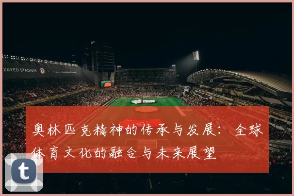 奥林匹克精神的传承与发展：全球体育文化的融合与未来展望