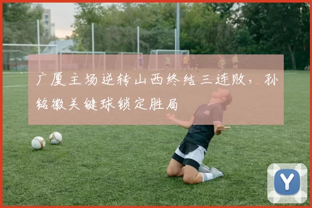 广厦主场逆转山西终结三连败，孙铭徽关键球锁定胜局