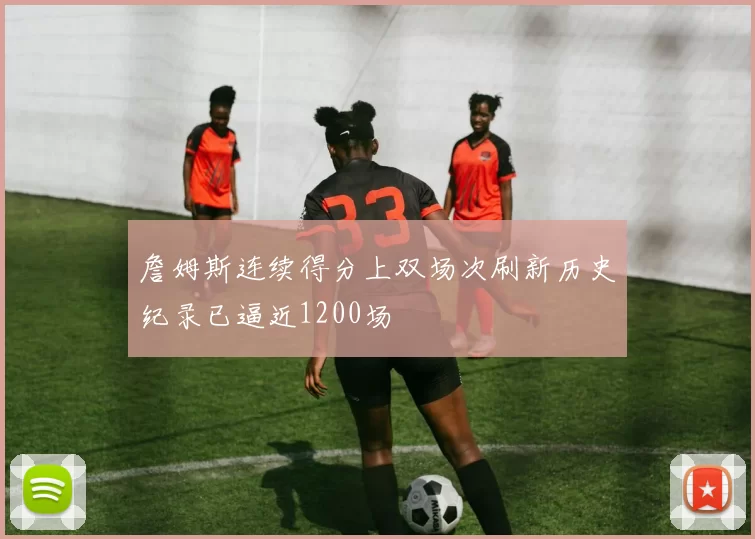 詹姆斯连续得分上双场次刷新历史纪录已逼近1200场