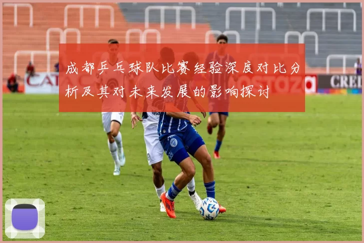 成都乒乓球队比赛经验深度对比分析及其对未来发展的影响探讨