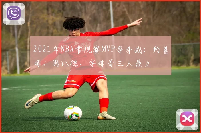 2021年NBA常规赛MVP争夺战：约基奇、恩比德、字母哥三人鼎立