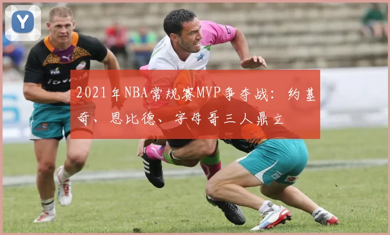 2021年NBA常规赛MVP争夺战:约基奇、恩比德、字母哥三人鼎立