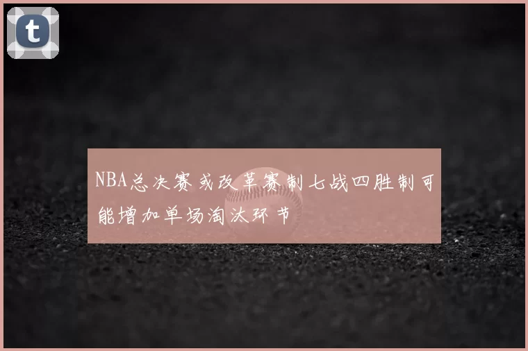 NBA总决赛或改革赛制七战四胜制可能增加单场淘汰环节