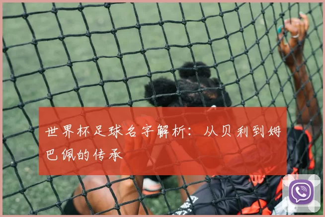 世界杯足球名字解析：从贝利到姆巴佩的传承