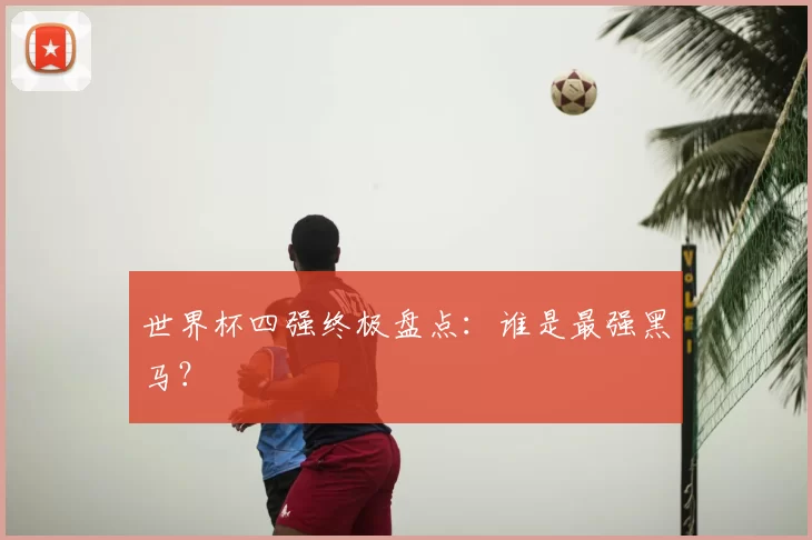 世界杯四强终极盘点:谁是最强黑马?