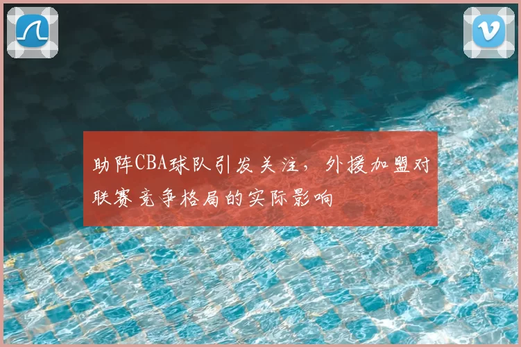 助阵CBA球队引发关注，外援加盟对联赛竞争格局的实际影响
